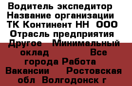 Водитель-экспедитор › Название организации ­ ТК Континент-НН, ООО › Отрасль предприятия ­ Другое › Минимальный оклад ­ 15 000 - Все города Работа » Вакансии   . Ростовская обл.,Волгодонск г.